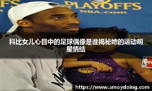 科比女儿心目中的足球偶像是谁揭秘她的运动明星情结