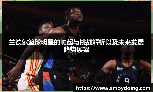 兰德尔篮球明星的崛起与挑战解析以及未来发展趋势展望